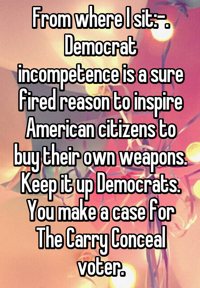 From where I sit:-. Democrat incompetence is a sure fired reason to inspire American citizens to buy their own weapons.
Keep it up Democrats. You make a case for The Carry Conceal voter.