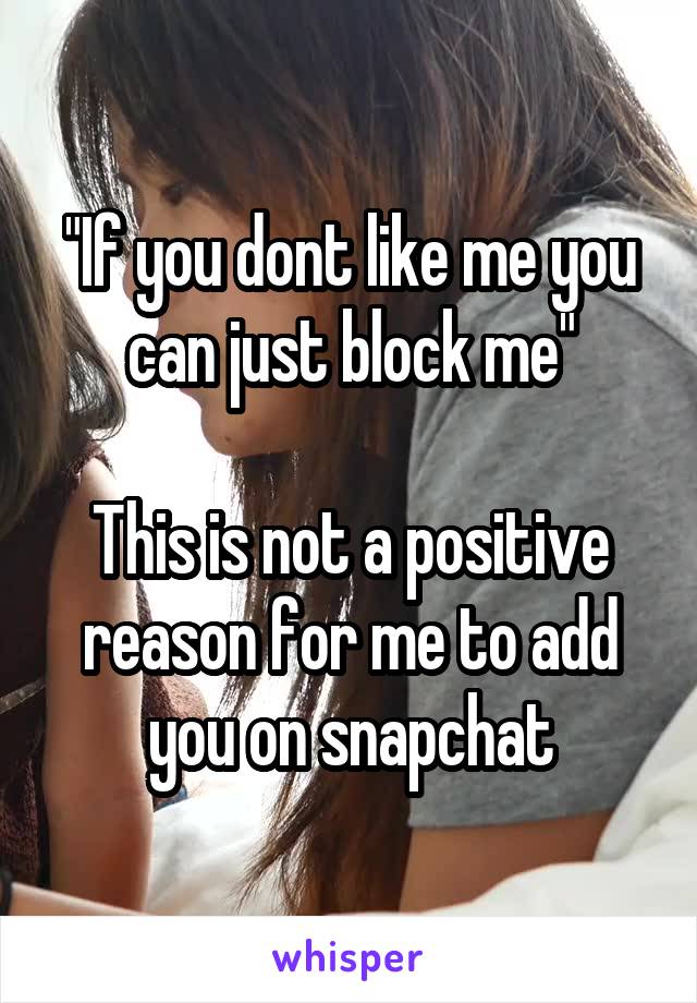 "If you dont like me you can just block me"

This is not a positive reason for me to add you on snapchat