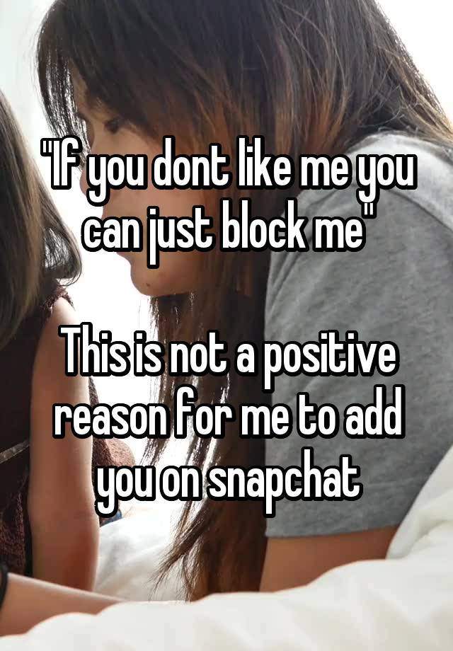 "If you dont like me you can just block me"

This is not a positive reason for me to add you on snapchat