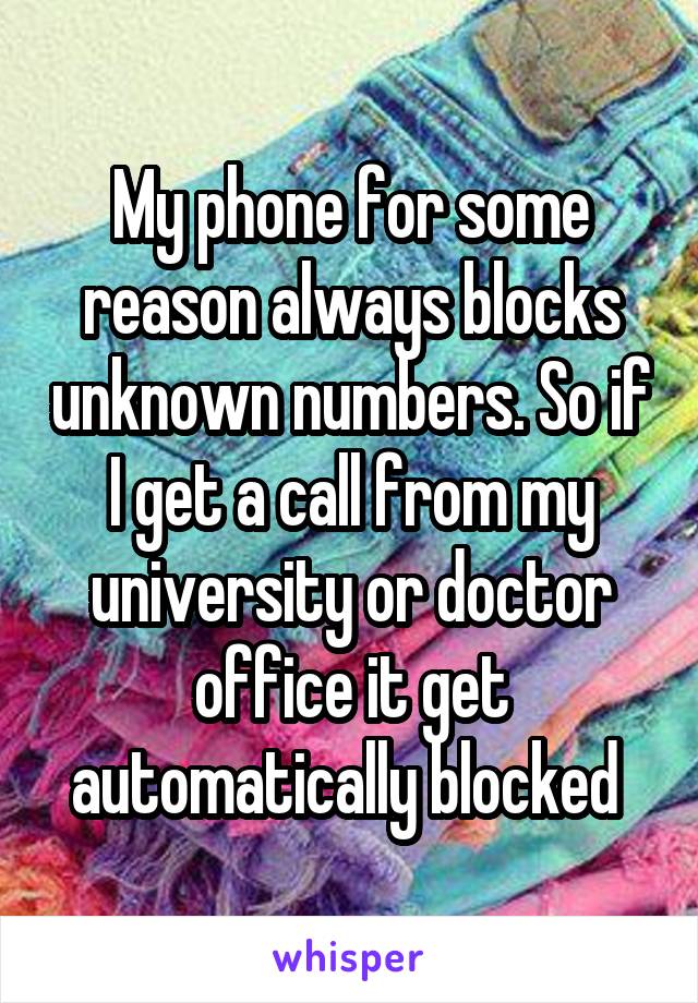 My phone for some reason always blocks unknown numbers. So if I get a call from my university or doctor office it get automatically blocked 