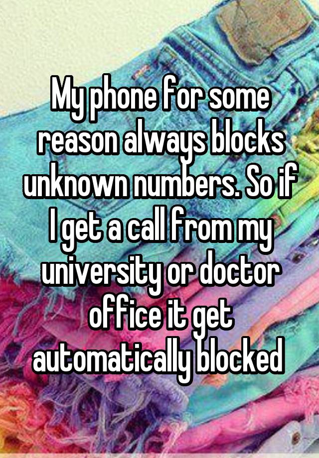 My phone for some reason always blocks unknown numbers. So if I get a call from my university or doctor office it get automatically blocked 