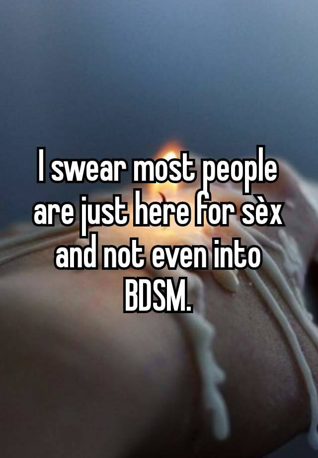 I swear most people are just here for sèx and not even into BDSM.