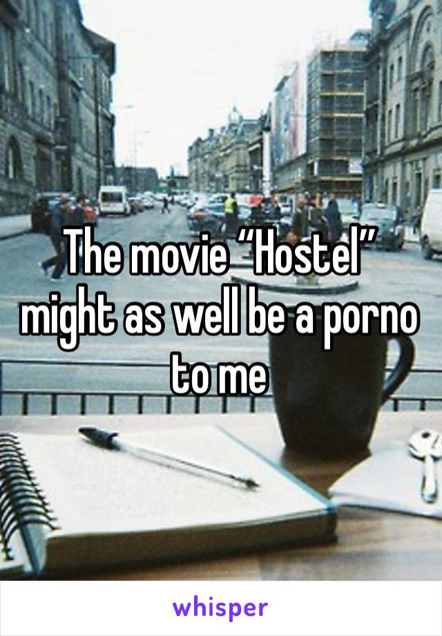 The movie “Hostel” might as well be a porno to me 