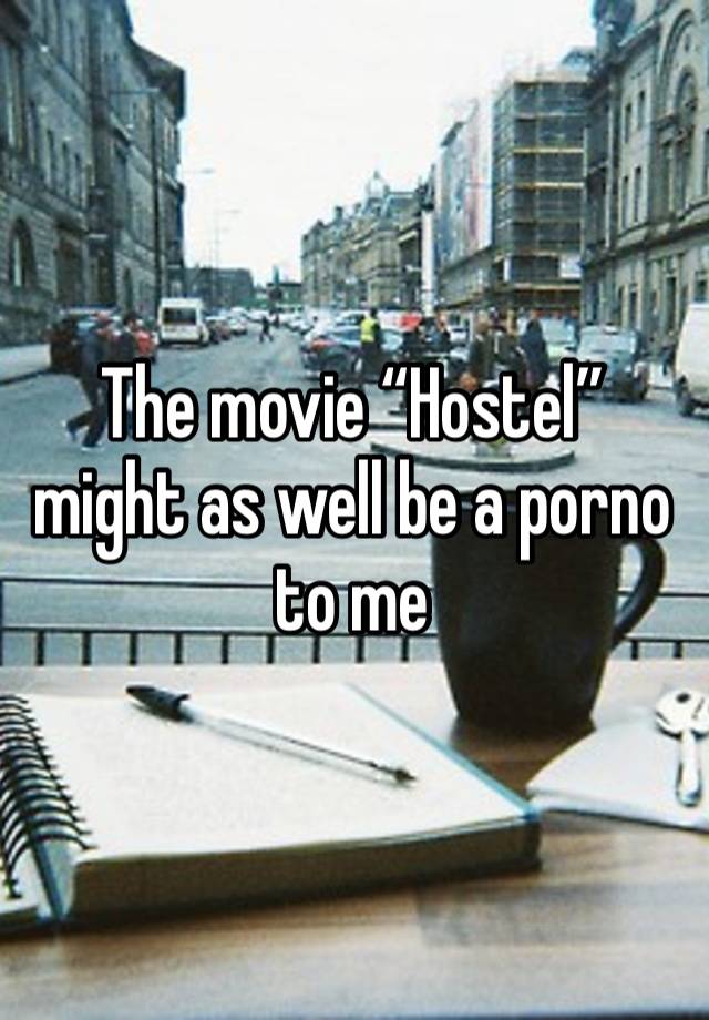 The movie “Hostel” might as well be a porno to me 