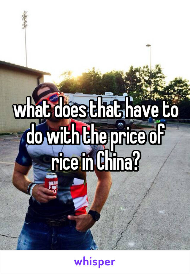 what does that have to do with the price of rice in China?