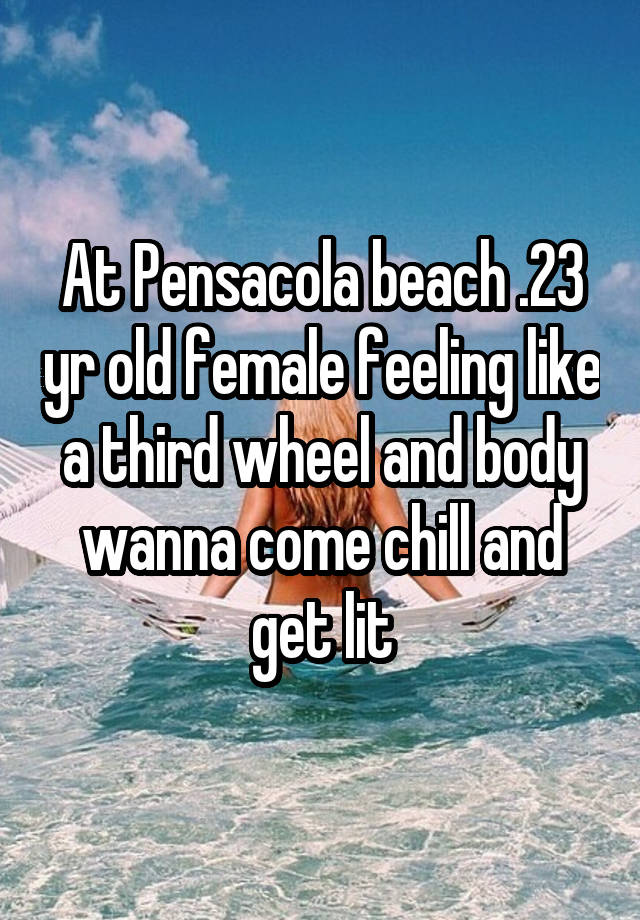 At Pensacola beach .23 yr old female feeling like a third wheel and body wanna come chill and get lit