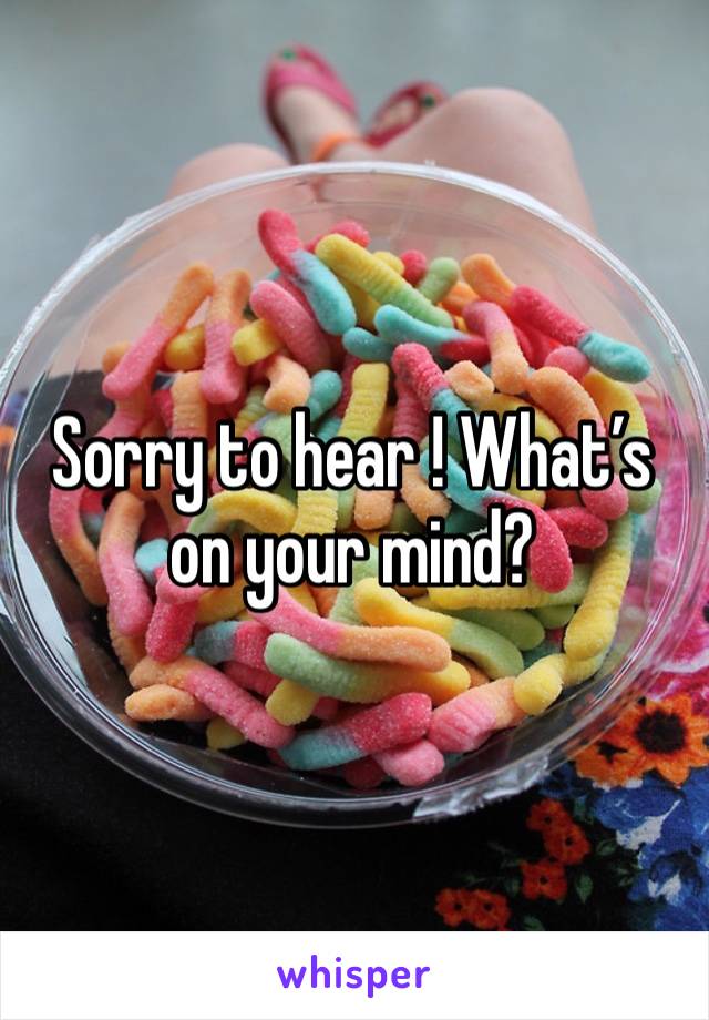 Sorry to hear ! What’s on your mind?