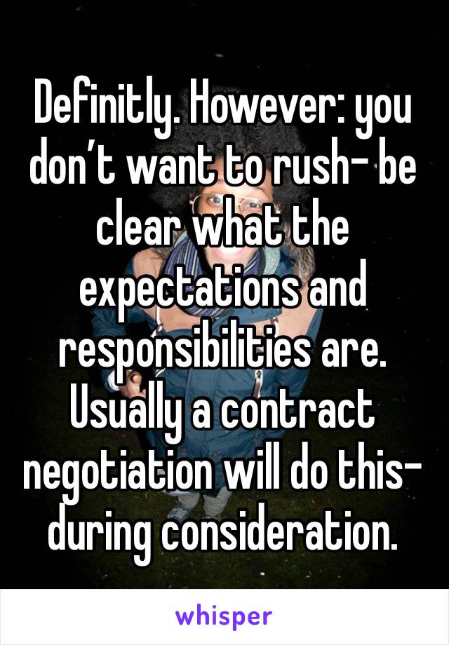 Definitly. However: you don’t want to rush- be clear what the expectations and responsibilities are. Usually a contract negotiation will do this- during consideration. 