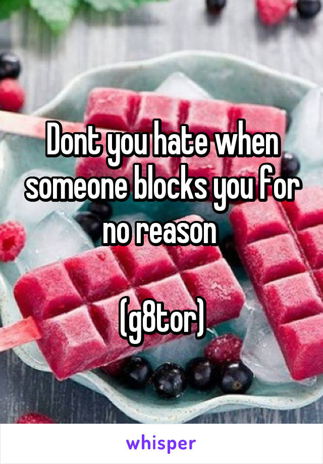 Dont you hate when someone blocks you for no reason 

(g8tor)