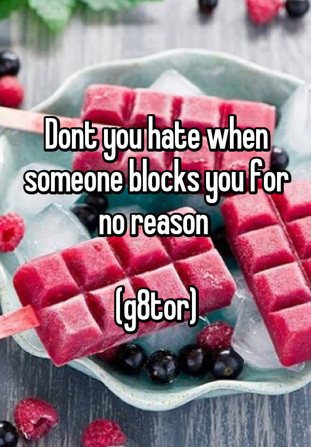 Dont you hate when someone blocks you for no reason 

(g8tor)