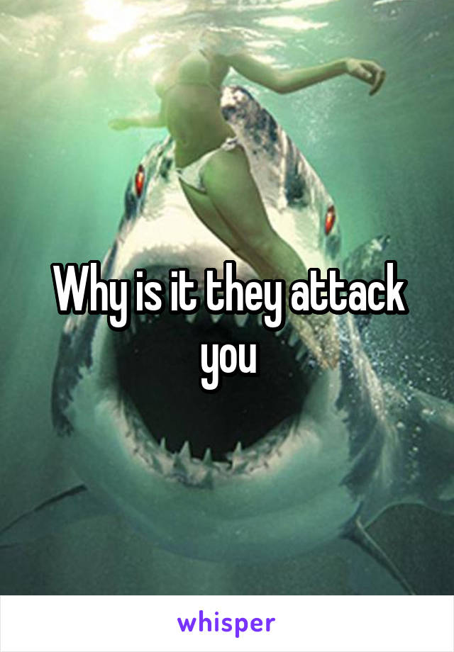 Why is it they attack you