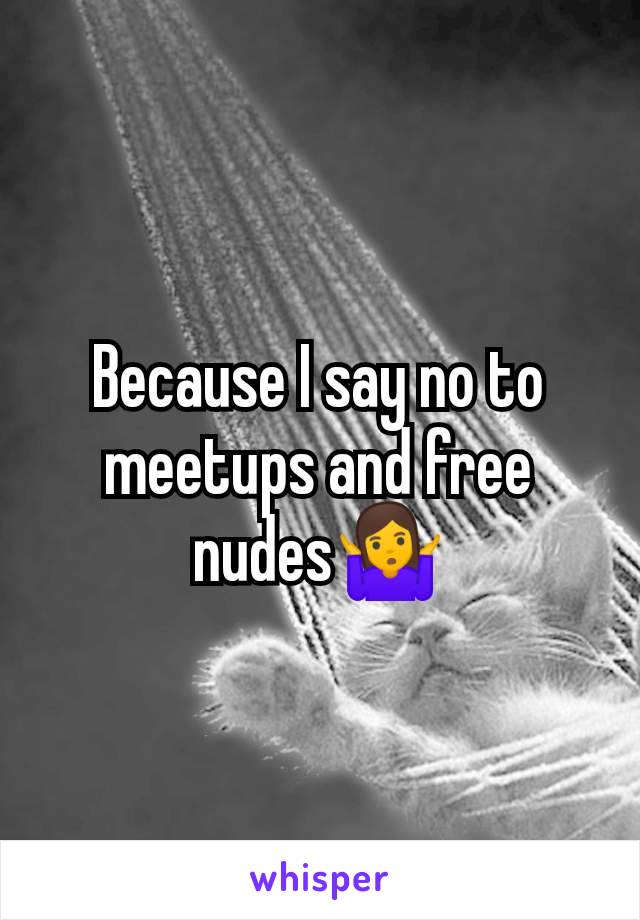 Because I say no to meetups and free nudes🤷