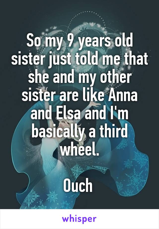 So my 9 years old sister just told me that she and my other sister are like Anna and Elsa and I'm basically a third wheel.

Ouch 