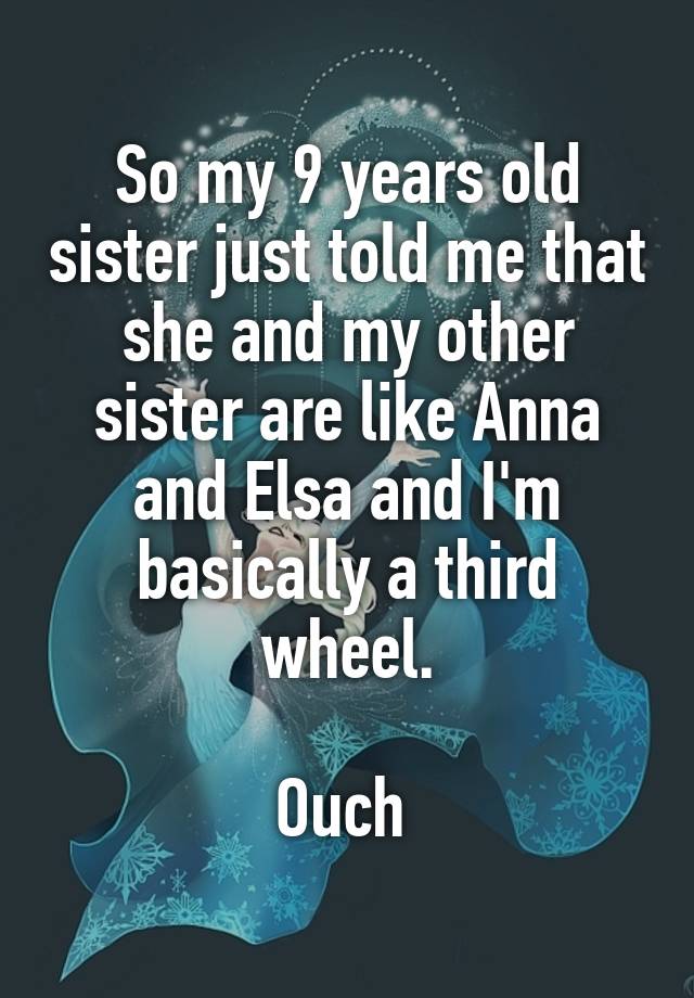 So my 9 years old sister just told me that she and my other sister are like Anna and Elsa and I'm basically a third wheel.

Ouch 