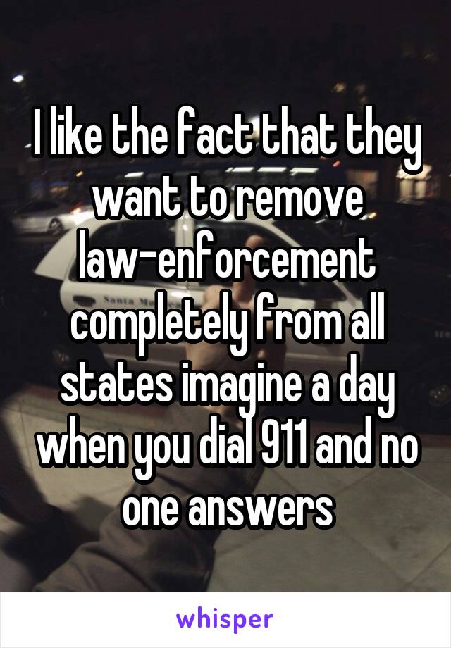 I like the fact that they want to remove law-enforcement completely from all states imagine a day when you dial 911 and no one answers