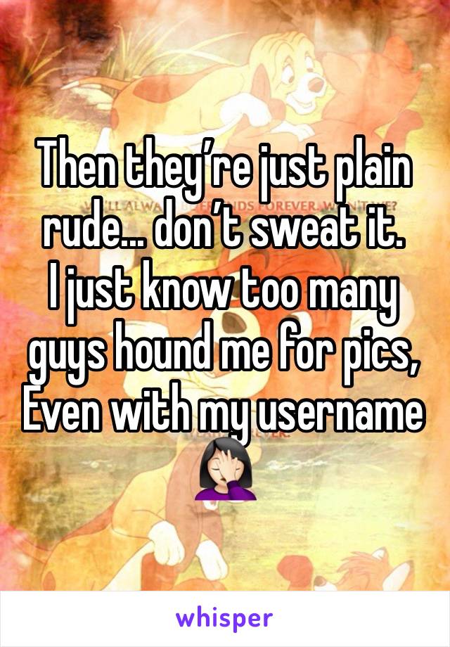 Then they’re just plain rude... don’t sweat it. 
I just know too many guys hound me for pics,
Even with my username 🤦🏻‍♀️