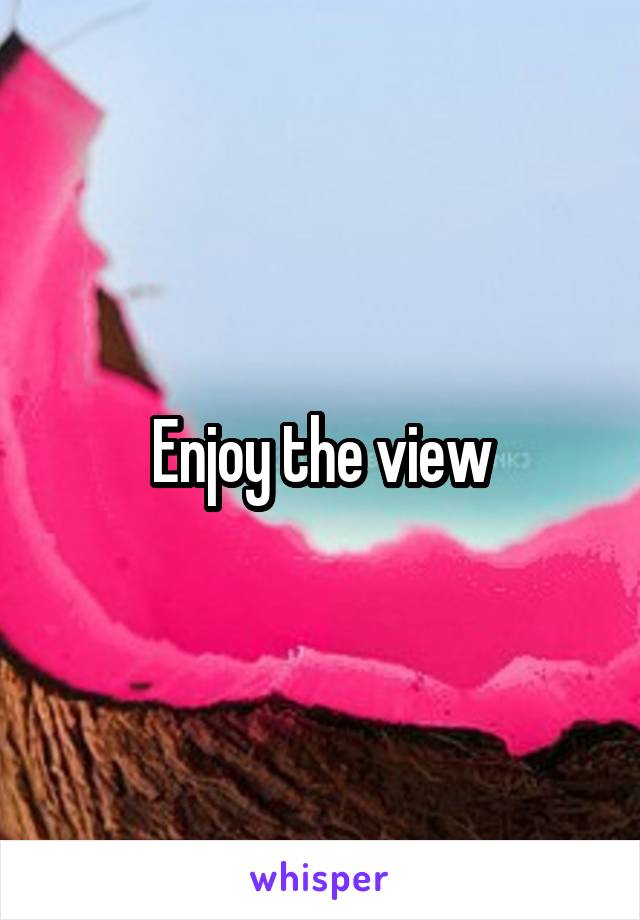 Enjoy the view