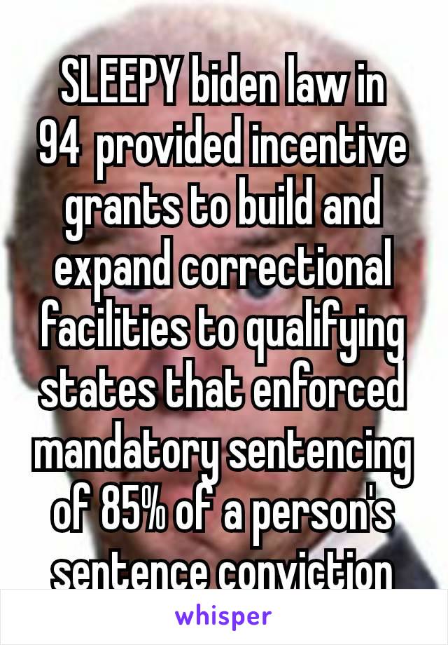 SLEEPY biden law in 94 provided incentive grants to build and expand correctional facilities to qualifying states that enforced mandatory sentencing of 85% of a person's sentence conviction