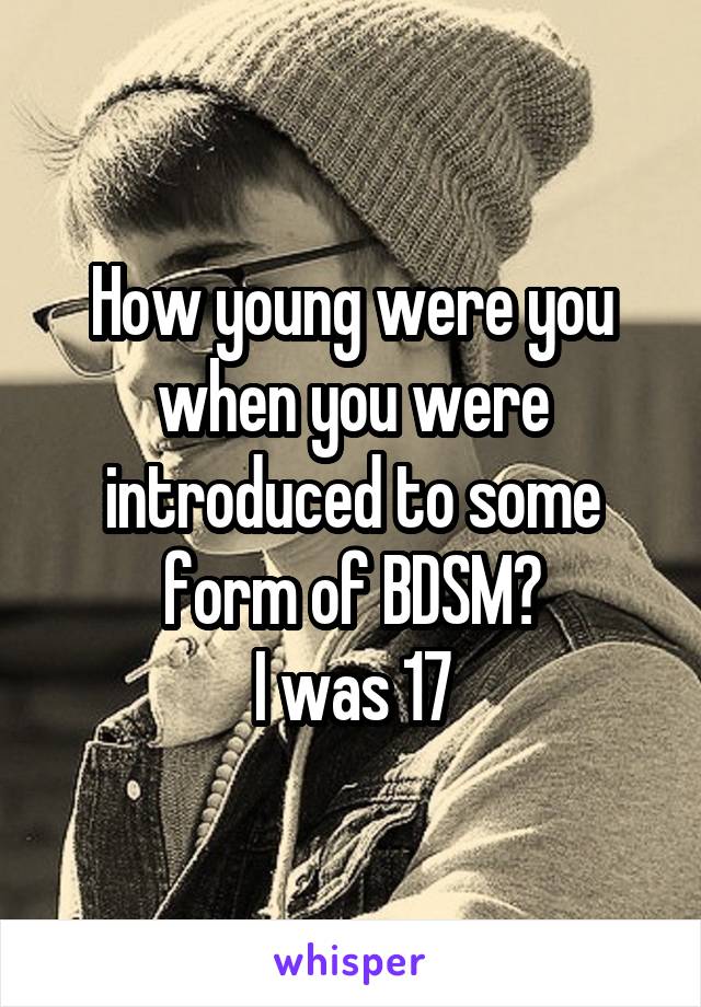 How young were you when you were introduced to some form of BDSM?
I was 17