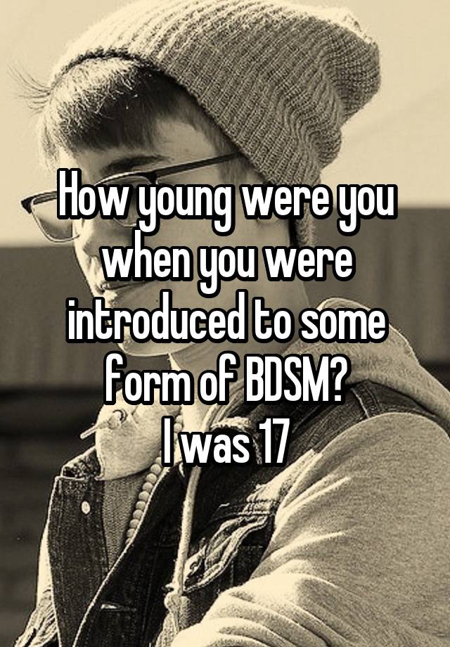 How young were you when you were introduced to some form of BDSM?
I was 17