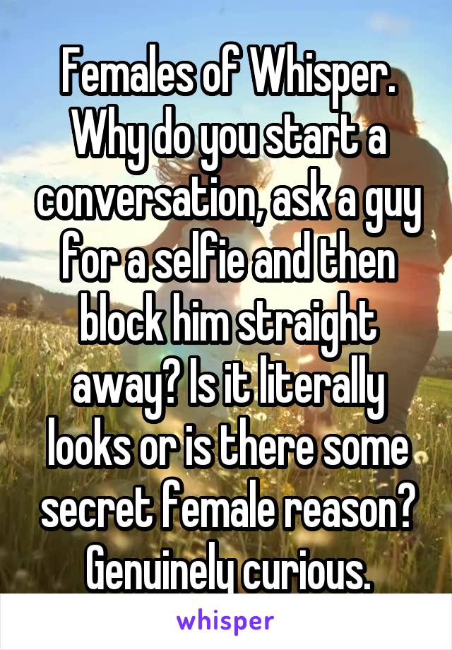 Females of Whisper. Why do you start a conversation, ask a guy for a selfie and then block him straight away? Is it literally looks or is there some secret female reason? Genuinely curious.