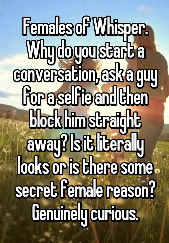 Females of Whisper. Why do you start a conversation, ask a guy for a selfie and then block him straight away? Is it literally looks or is there some secret female reason? Genuinely curious.