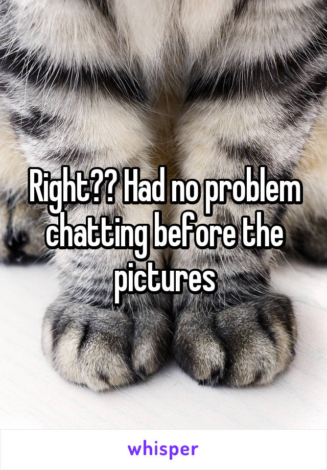 Right?? Had no problem chatting before the pictures