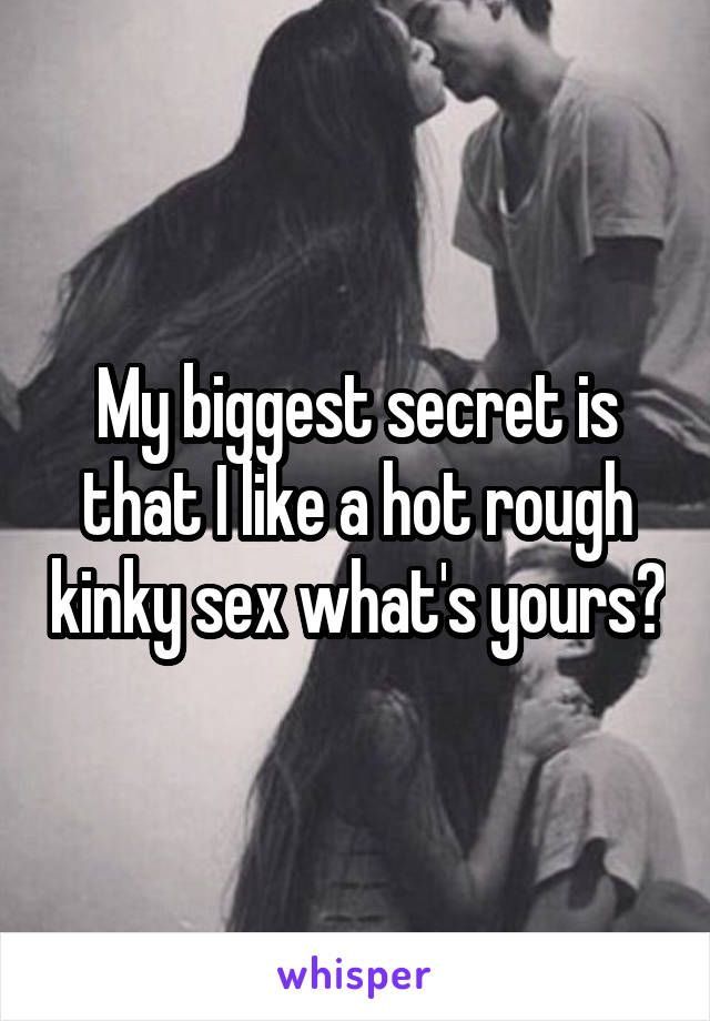 My biggest secret is that I like a hot rough kinky sex what's yours?