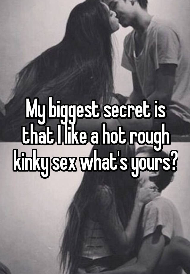 My biggest secret is that I like a hot rough kinky sex what's yours?