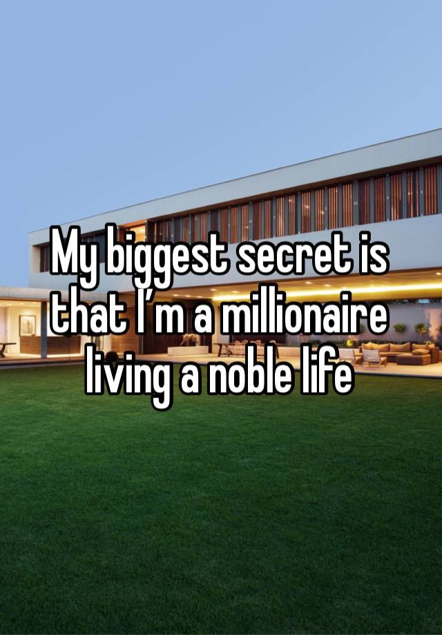 My biggest secret is that I’m a millionaire living a noble life