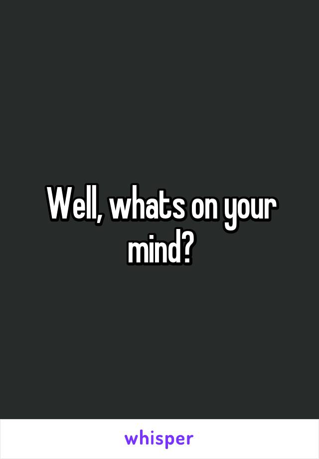 Well, whats on your mind?