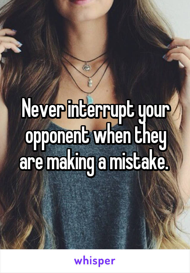 Never interrupt your opponent when they are making a mistake. 