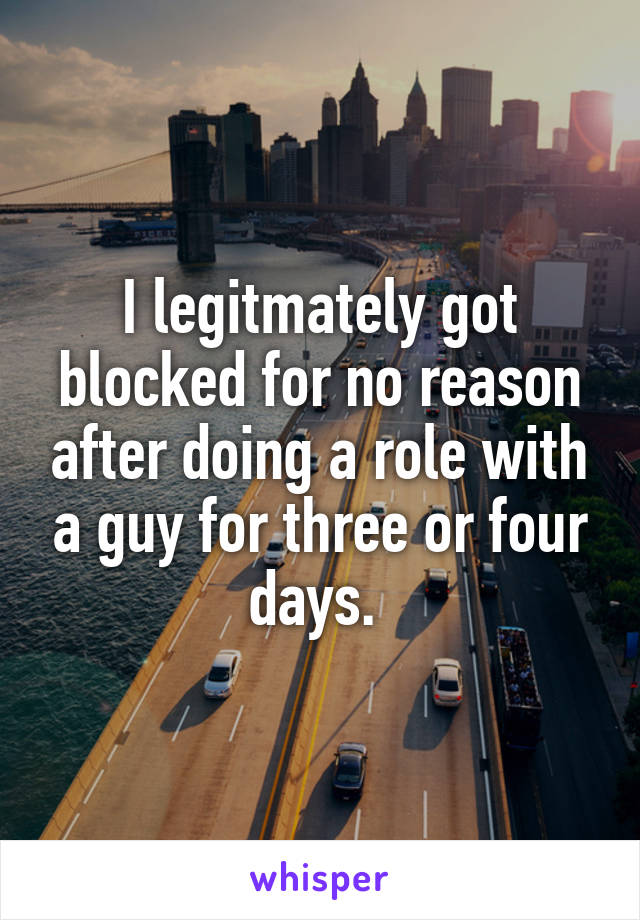 I legitmately got blocked for no reason after doing a role with a guy for three or four days. 