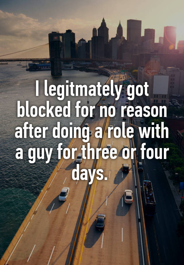 I legitmately got blocked for no reason after doing a role with a guy for three or four days. 