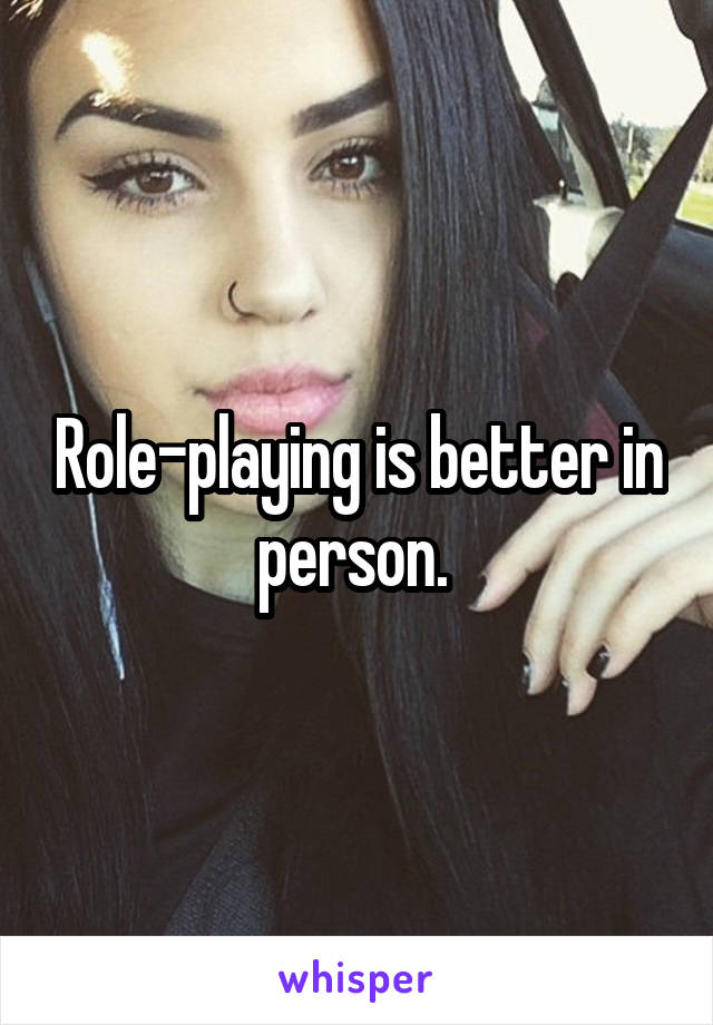 Role-playing is better in person. 