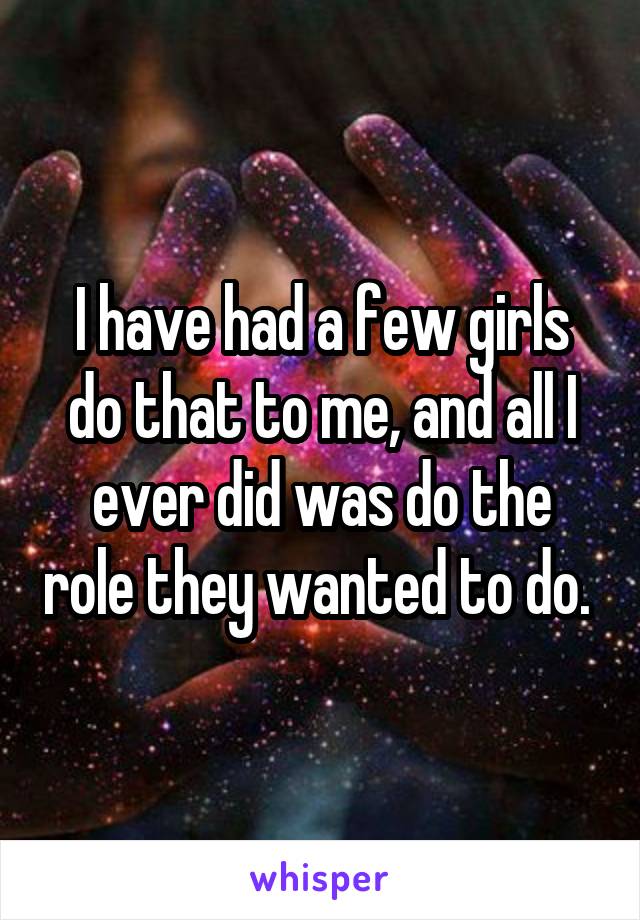 I have had a few girls do that to me, and all I ever did was do the role they wanted to do. 