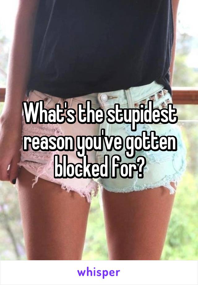 What's the stupidest reason you've gotten blocked for?