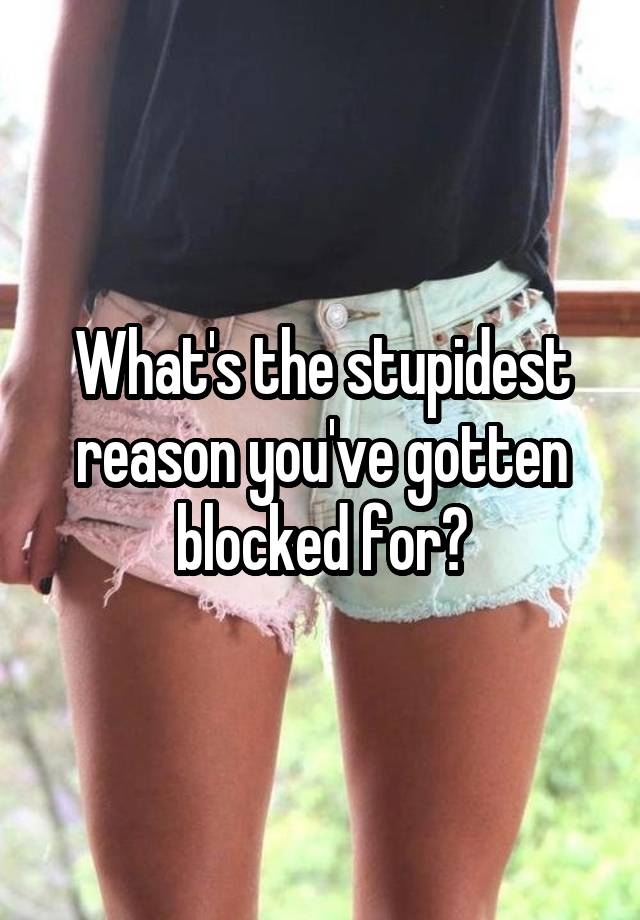 What's the stupidest reason you've gotten blocked for?