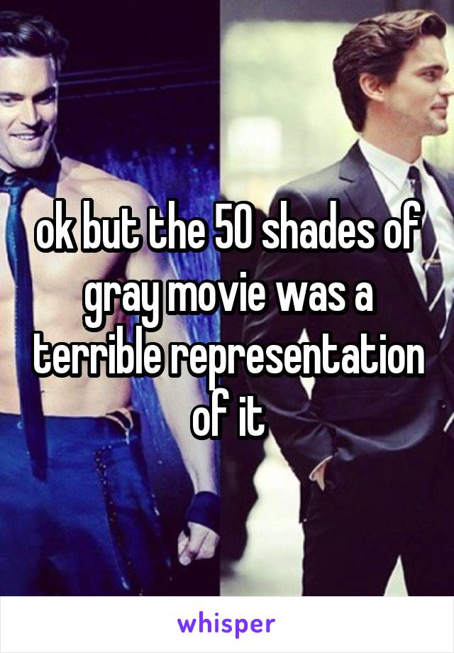 ok but the 50 shades of gray movie was a terrible representation of it