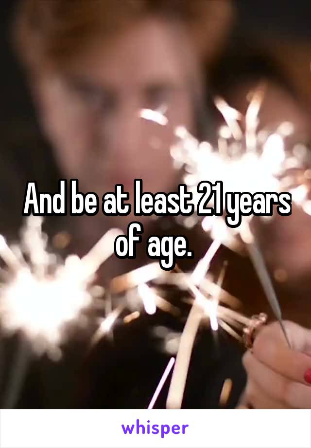 And be at least 21 years of age. 