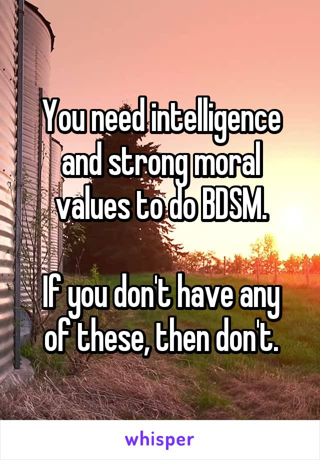 You need intelligence and strong moral values to do BDSM.

If you don't have any of these, then don't.