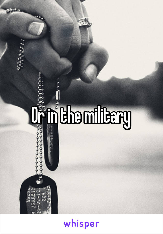 Or in the military 