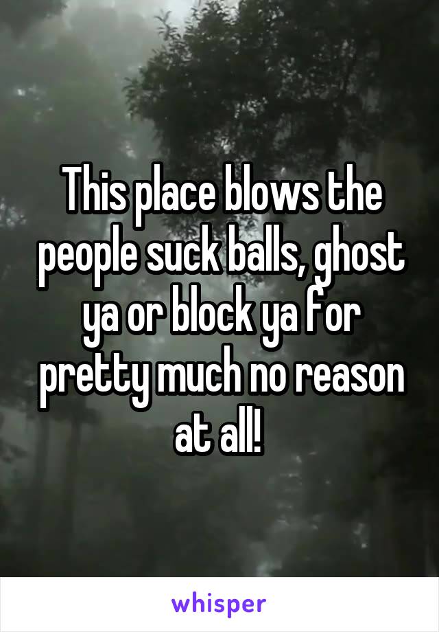 This place blows the people suck balls, ghost ya or block ya for pretty much no reason at all! 