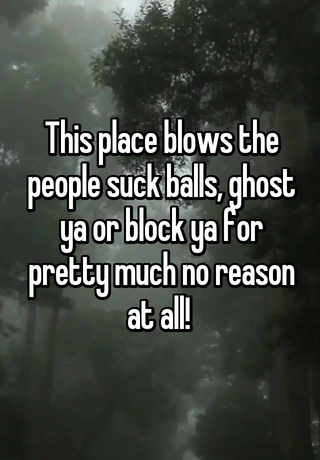 This place blows the people suck balls, ghost ya or block ya for pretty much no reason at all! 