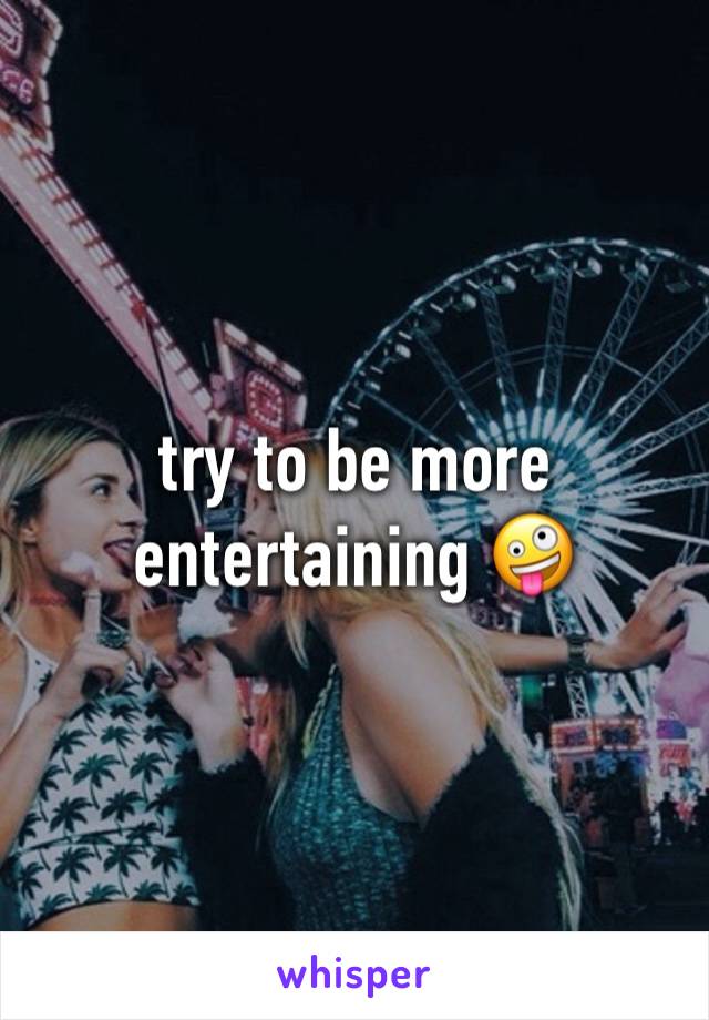 try to be more entertaining 🤪