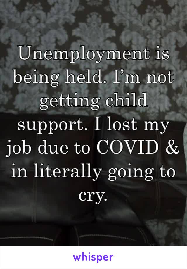 Unemployment is being held. I’m not getting child support. I lost my job due to COVID & in literally going to cry. 

