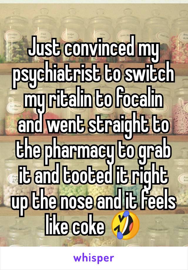 Just convinced my psychiatrist to switch my ritalin to focalin and went straight to the pharmacy to grab it and tooted it right up the nose and it feels like coke 🤣