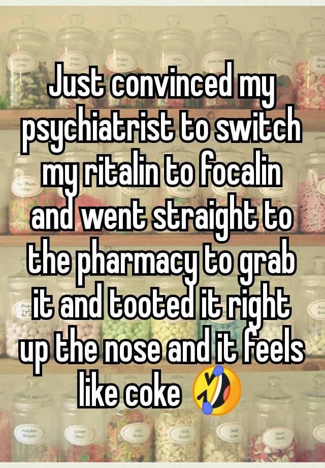 Just convinced my psychiatrist to switch my ritalin to focalin and went straight to the pharmacy to grab it and tooted it right up the nose and it feels like coke 🤣