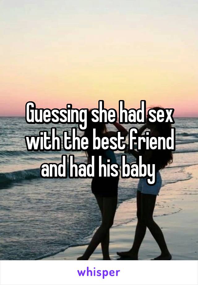 Guessing she had sex with the best friend and had his baby 