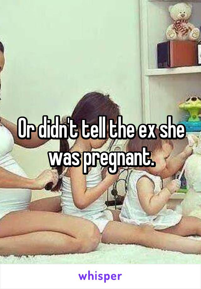 Or didn't tell the ex she was pregnant.